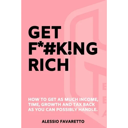 Get F*#k!ng Rich: How To Get As Much Income, Time, Growth And Tax Back As You Can Possibly Handle.