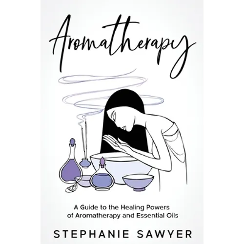 Aromatherapy: A Guide to the Healing Powers of Aromatherapy and Essential Oils