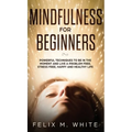 Mindfulness for Beginners: Powerful Techniques to Be In the Moment and Live a Problem Free, Stress Free, Happy and Healthy Life