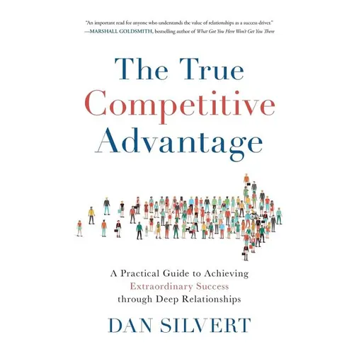 The True Competitive Advantage: A Practical Guide to Achieving Extraordinary Success through Deep Relationships