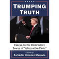 Trumping Truth: Essays on the Destructive Power of "Alternative Facts"