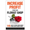 Increase Profit from Your Florist Shop: 145 easy ways to make more money from your flower shop