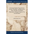 Astronomy Explained Upon Sir Isaac Newton's Principles, and Made Easy to Those who Have not Studied Mathematics. By James Ferguson. The Second Edition