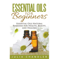 Essential Oils for Beginners: Essential Oils Natural Remedies for Health, Beauty, and Healing