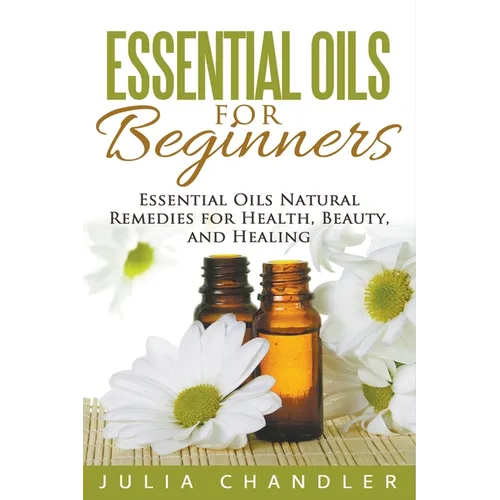 Essential Oils for Beginners: Essential Oils Natural Remedies for Health, Beauty, and Healing