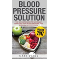 Blood Pressure: Blood Pressure Solution: The Ultimate Guide to Naturally Lowering High Blood Pressure and Reducing Hypertension (Blood