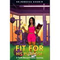 Fit for His Purpose: A Faith-Based Fitness Journey
