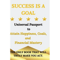 Success is a Goal - Universal Passport to Attain Happiness, Goals, and Financial Mastery