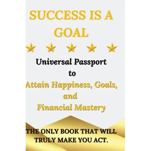 Success is a Goal - Universal Passport to Attain Happiness, Goals, and Financial Mastery