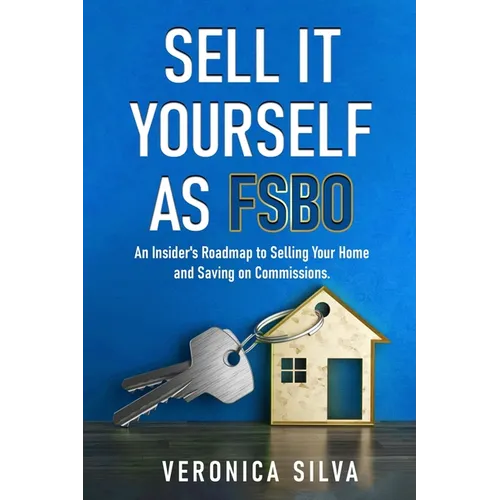 Sell It Yourself As FSBO: An Insider's Roadmap to Selling Your Home And Saving On Commissions