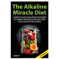 The Alkaline Miracle Diet: A Complete Guide to Balancing Your Body's PH and Improving Your Health and Well-Being with Alkaline Foods and Water