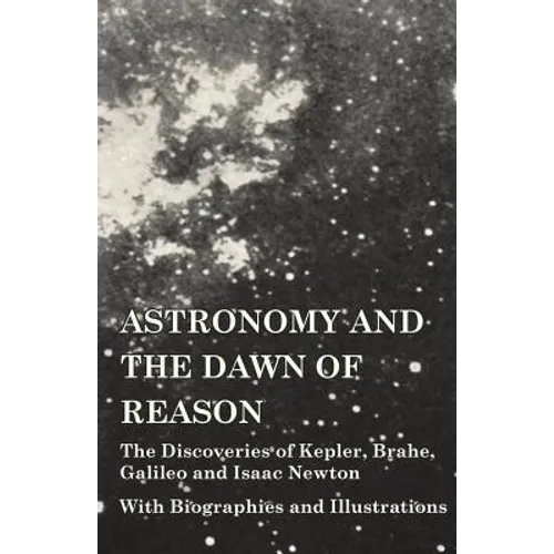Astronomy and the Dawn of Reason - The Discoveries of Kepler, Brahe, Galileo and Isaac Newton - With Biographies and Illustrations