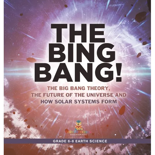 The Bing Bang! The Big Bang Theory, the Future of the Universe and How Solar Systems Form Grade 6-8 Earth Science
