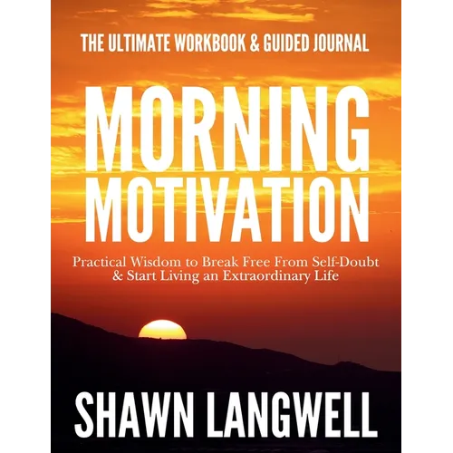 Morning Motivation: The Ultimate Workbook & Guided Journal. Practical Wisdom to Break Free From Self-Doubt & Start Living an Extraordinary Life.
