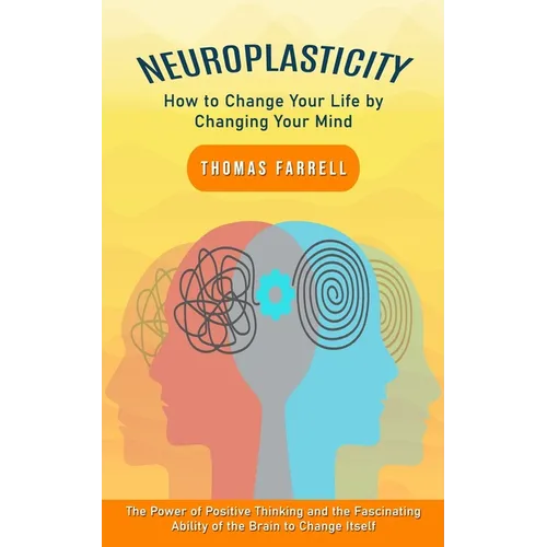 Neuroplasticity: How to Change Your Life by Changing Your Mind (The Power of Positive Thinking and the Fascinating Ability of the Brain