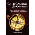 Cold Calling for Cowards - How to Turn the Fear of Rejection Into Opportunities, Sales, and Money