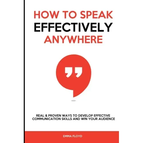 How to Speak Effectively Anywhere: Real & Proven Ways to Develop Effective Communication Skills and Win Your Audience