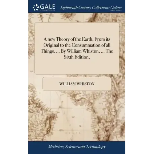 A new Theory of the Earth, From its Original to the Consummation of all Things. ... By William Whiston, ... The Sixth Edition,