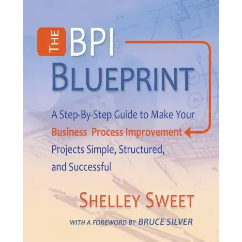 The Bpi Blueprint: A Step-By-Step Guide to Make Your Business Process Improvement Projects Simple, Structured, and Successful