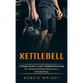 Kettlebell: A Simple Guide to Learn Kettlebell Exercises (The Ultimate Kettlebell Workouts for a Shredded Body)