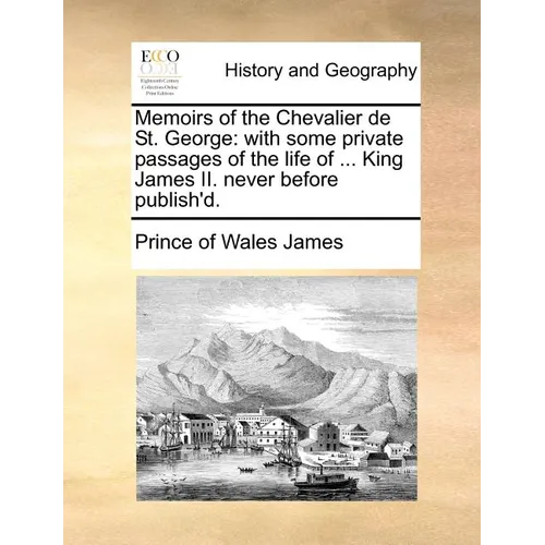 Memoirs of the Chevalier de St. George: With Some Private Passages of the Life of ... King James II. Never Before Publish'd.