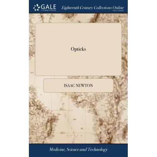 Opticks: Or, a Treatise of the Reflections, Refractions, Inflections and Colours of Light. By Sir Isaac Newton, ... The Third Edition, Corrected