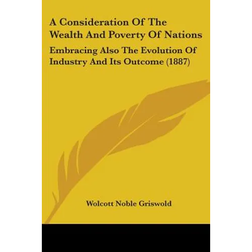 A Consideration Of The Wealth And Poverty Of Nations: Embracing Also The Evolution Of Industry And Its Outcome (1887)