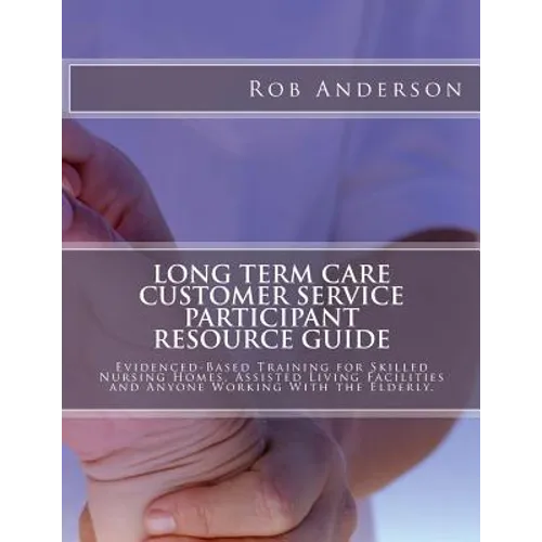 Long Term Care Customer Service Participant Resource Guide: Evidenced-Based Training for Skilled Nursing Homes, Assisted Living Facilities and Anyone