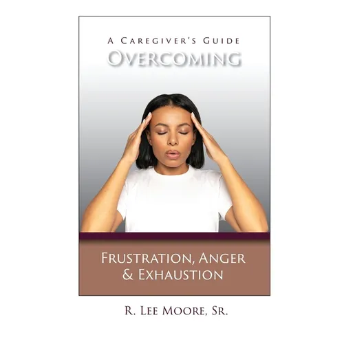 Overcoming Frustration, Anger, & Exhaustion: A Caregiver's Guide