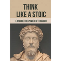 Think Like A Stoic: Explore The Power Of Thought: Live Like A Stoic