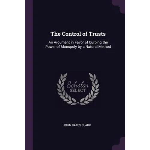 The Control of Trusts: An Argument in Favor of Curbing the Power of Monopoly by a Natural Method