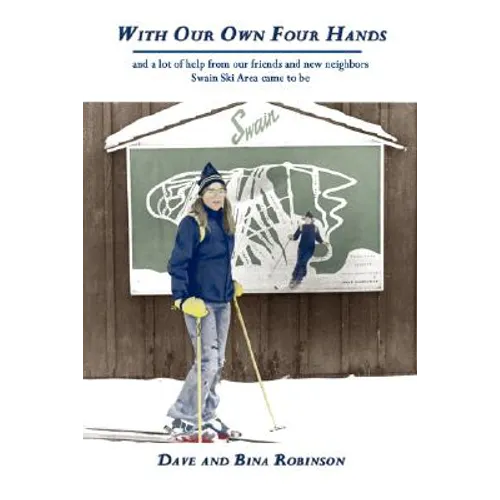 With Our Own Four Hands: And a Lot of Help from Our Friends and New Neighbors Swain Ski Area Came to Be