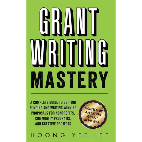 Grant Writing Mastery: A Complete Guide to Getting Funding and Writing Winning Proposals for Nonprofits, Community Programs, and Creative Projects