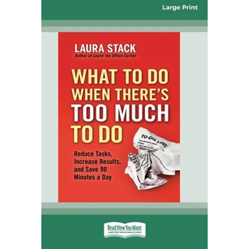 What To Do When There's Too Much To Do: Reduce Tasks, Increase Results, and Save 90 a Minutes Day [16 Pt Large Print Edition]