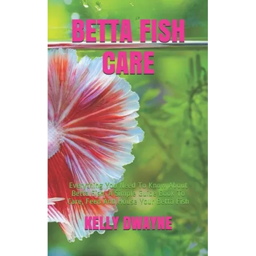 Betta Fish Care: A Simple Guide Book To Care, Feed And House Your Betta Fish