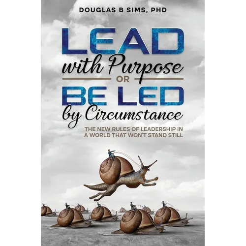 Lead with Purpose or Be Led by Circumstance: The New Rules of Leadership in a World That Won't Stand Still