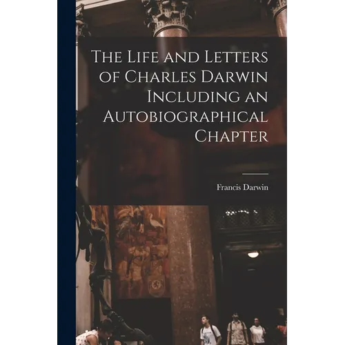 The Life and Letters of Charles Darwin Including an Autobiographical Chapter