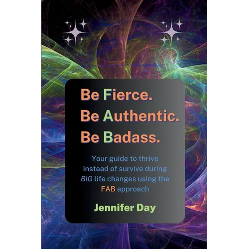 Be Fierce. Be Authentic. Be Badass.: Your guide to thrive instead of survive during BIG life changes using the FAB approach