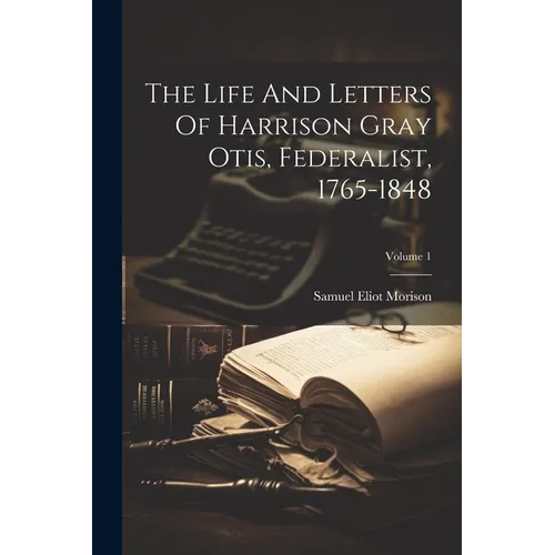The Life And Letters Of Harrison Gray Otis, Federalist, 1765-1848; Volume 1