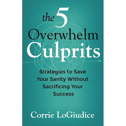 The 5 Overwhelm Culprits: Strategies to Save Your Sanity Without Sacrificing Your Success