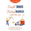 Freight Broker and Trucking Business Startup 2021-2022: Step-by-Step Guide to Start, Grow and Run Your Own Freight Brokerage Business and Trucking Com