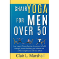 Chair Yoga for Men Over 50: Low Impact Fitness Exercise for Seniors to Build strength, Boost Flexibility, Gain Balance and Achieve Weight Loss wit