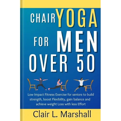 Chair Yoga for Men Over 50: Low Impact Fitness Exercise for Seniors to Build strength, Boost Flexibility, Gain Balance and Achieve Weight Loss wit