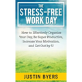 The Stress-Free Work Day: How to Effectively Organize Your Day, Be Super Productive, Increase Your Motivation, and Get Out By 5!
