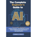 The Complete Beginner's Guide to AI: Unlock Artificial Intelligence in Plain Language - From Machine Learning Basics to Real-World Applications & No-C
