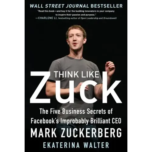 Think Like Zuck: The Five Business Secrets of Facebook's Improbably Brilliant CEO Mark Zuckerberg