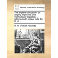 The Anglers Sure Guide: Or, Angling Improved, and Methodically Digested; ... Adorned with Copper Cuts. by R. H. ...