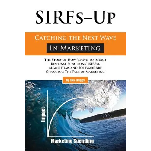 SIRFs Up - Catching the Next Wave in Marketing: The Story of How "Spend to Impact Response Functions" (SIRFS), Algorithms and Software Are Changing Th