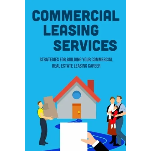 Commercial Leasing Services: Strategies For Building Your Commercial Real Estate Leasing Career: Commercial Real Estate Leasing Strategies