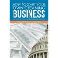 How to Start Your Own Cleaning Business: Low Start Up Cost, Fast Growing and Profitable